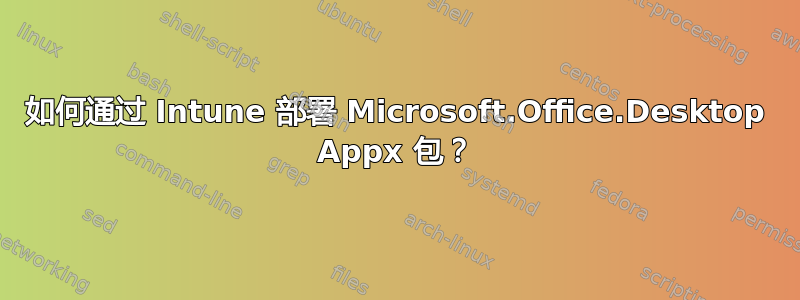 如何通过 Intune 部署 Microsoft.Office.Desktop Appx 包？