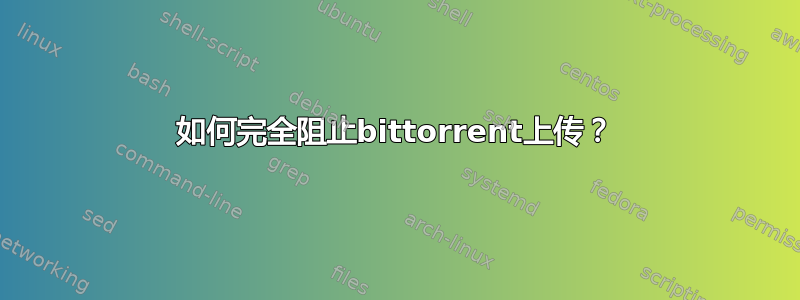 如何完全阻止bittorrent上传？