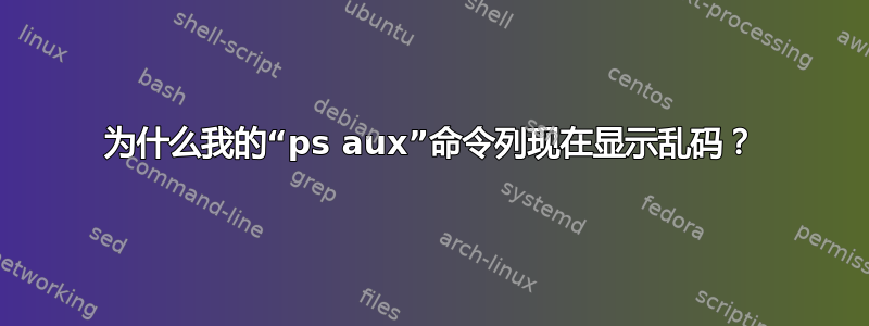 为什么我的“ps aux”命令列现在显示乱码？