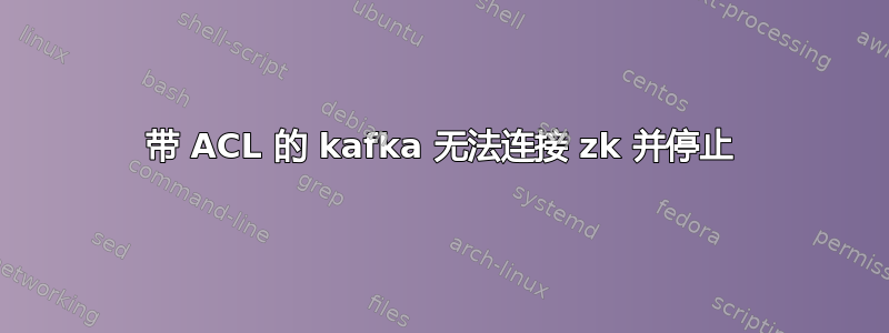 带 ACL 的 kafka 无法连接 zk 并停止