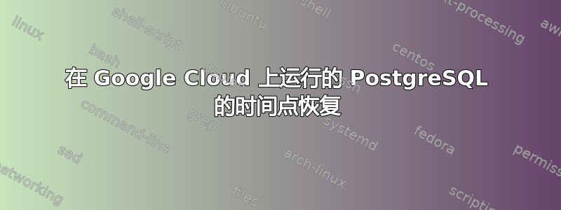 在 Google Cloud 上运行的 PostgreSQL 的时间点恢复