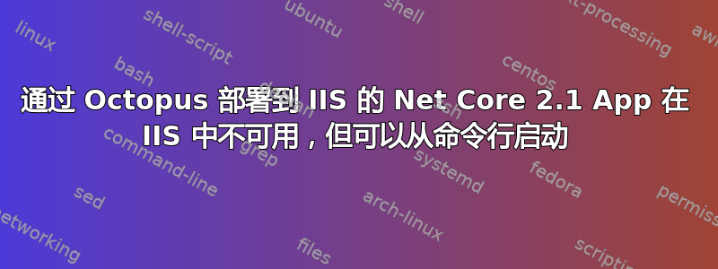 通过 Octopus 部署到 IIS 的 Net Core 2.1 App 在 IIS 中不可用，但可以从命令行启动