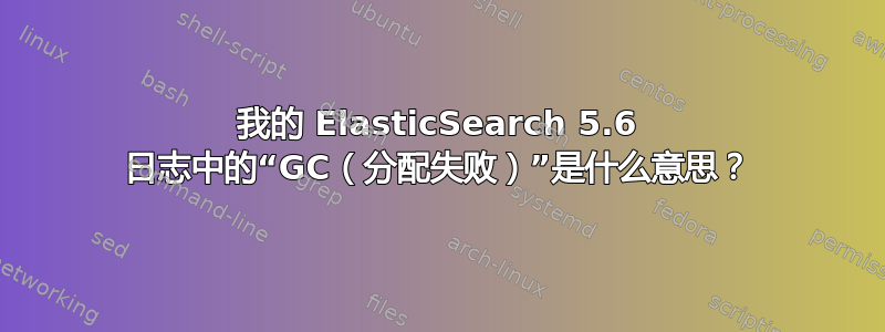 我的 ElasticSearch 5.6 日志中的“GC（分配失败）”是什么意思？