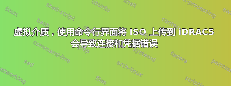 虚拟介质，使用命令行界面将 ISO 上传到 iDRAC5 会导致连接和凭据错误