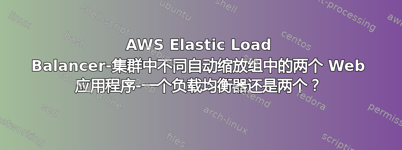 AWS Elastic Load Balancer-集群中不同自动缩放组中的两个 Web 应用程序-一个负载均衡器还是两个？