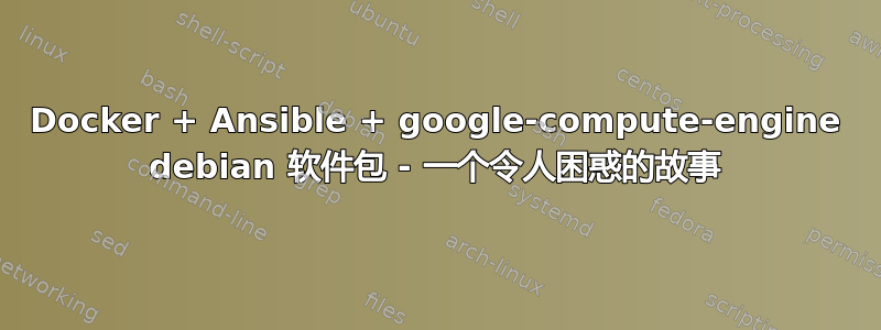 Docker + Ansible + google-compute-engine debian 软件包 - 一个令人困惑的故事