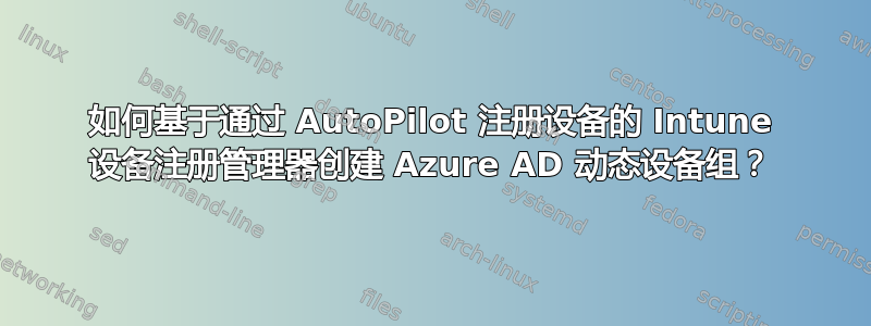 如何基于通过 AutoPilot 注册设备的 Intune 设备注册管理器创建 Azure AD 动态设备组？