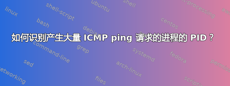 如何识别产生大量 ICMP ping 请求的进程的 PID？