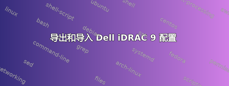 导出和导入 Dell iDRAC 9 配置