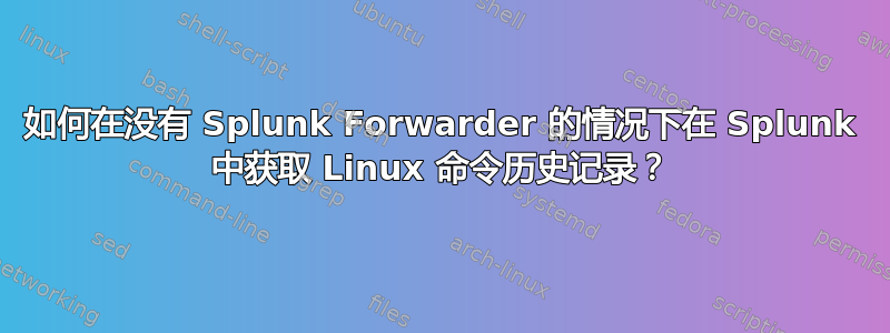 如何在没有 Splunk Forwarder 的情况下在 Splunk 中获取 Linux 命令历史记录？