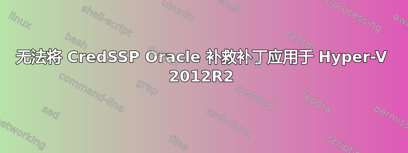 无法将 CredSSP Oracle 补救补丁应用于 Hyper-V 2012R2