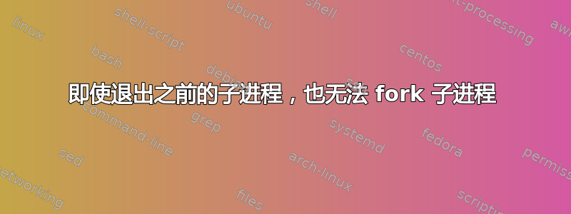 即使退出之前的子进程，也无法 fork 子进程