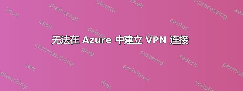 无法在 Azure 中建立 VPN 连接