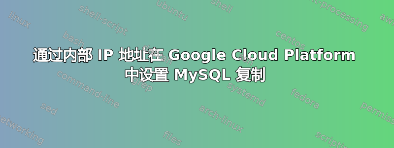 通过内部 IP 地址在 Google Cloud Platform 中设置 MySQL 复制