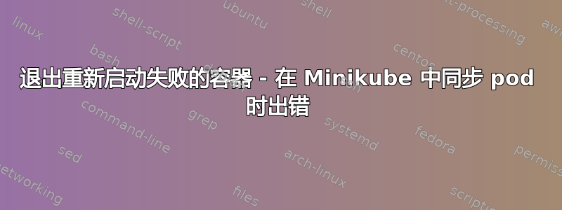 退出重新启动失败的容器 - 在 Minikube 中同步 pod 时出错