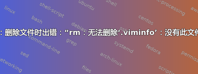 CentOS：删除文件时出错：“rm：无法删除‘.viminfo’：没有此文件或目录”