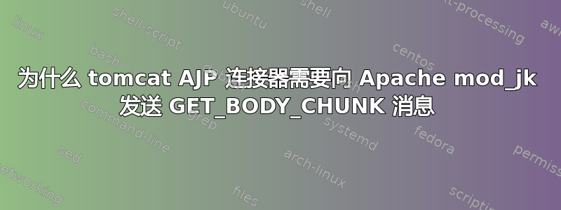 为什么 tomcat AJP 连接器需要向 Apache mod_jk 发送 GET_BODY_CHUNK 消息