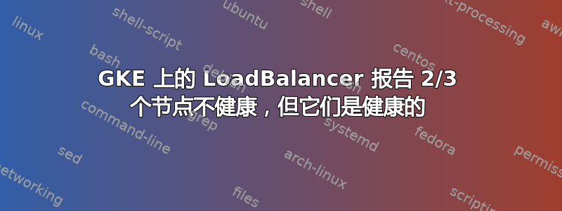 GKE 上的 LoadBalancer 报告 2/3 个节点不健康，但它们是健康的