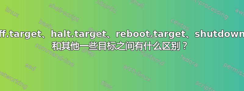 poweroff.target、halt.target、reboot.target、shutdown.target 和其他一些目标之间有什么区别？