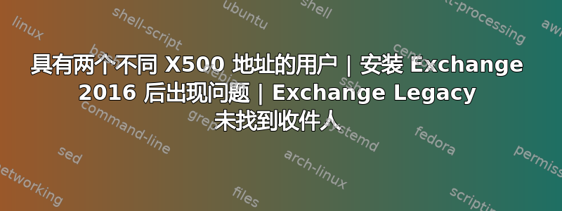 具有两个不同 X500 地址的用户 | 安装 Exchange 2016 后出现问题 | Exchange Legacy 未找到收件人