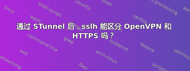 通过 STunnel 后，sslh 能区分 OpenVPN 和 HTTPS 吗？