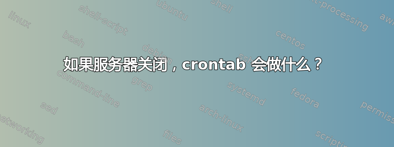 如果服务器关闭，crontab 会做什么？