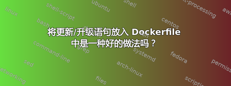 将更新/升级语句放入 Dockerfile 中是一种好的做法吗？