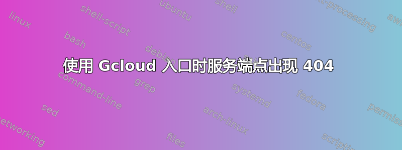 使用 Gcloud 入口时服务端点出现 404