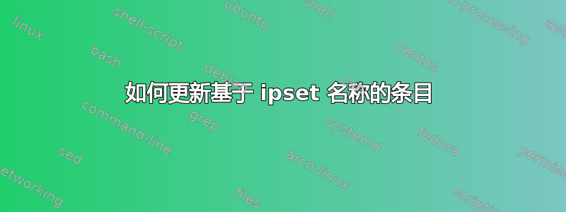 如何更新基于 ipset 名称的条目