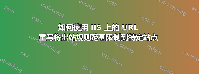 如何使用 IIS 上的 URL 重写将出站规则范围限制到特定站点