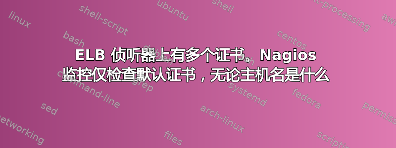 ELB 侦听器上有多个证书。Nagios 监控仅检查默认证书，无论主机名是什么