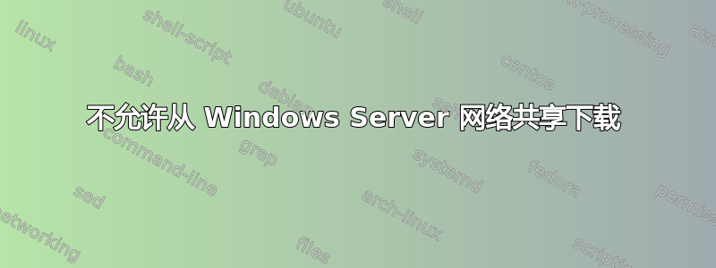 不允许从 Windows Server 网络共享下载