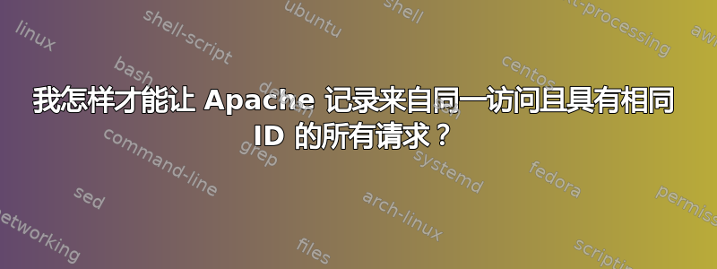 我怎样才能让 Apache 记录来自同一访问且具有相同 ID 的所有请求？