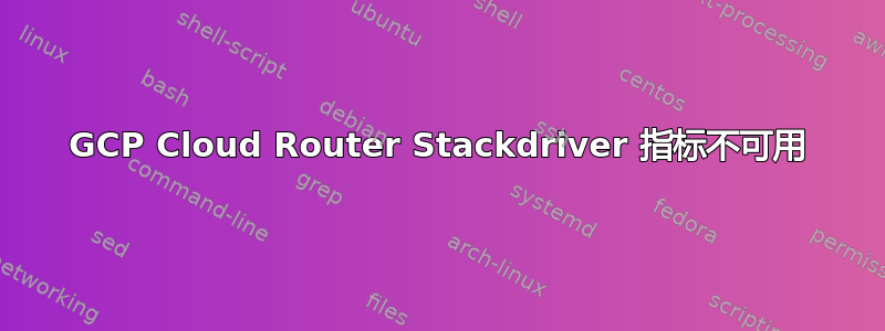 GCP Cloud Router Stackdriver 指标不可用