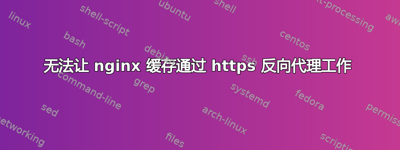 无法让 nginx 缓存通过 https 反向代理工作