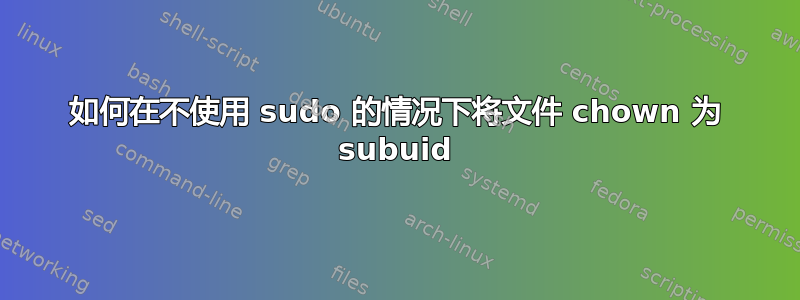 如何在不使用 sudo 的情况下将文件 chown 为 subuid