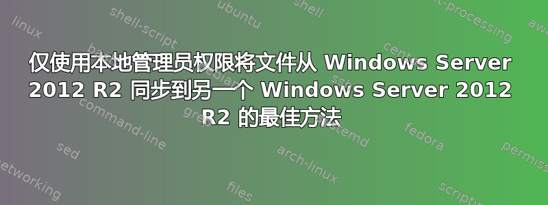 仅使用本地管理员权限将文件从 Windows Server 2012 R2 同步到另一个 Windows Server 2012 R2 的最佳方法