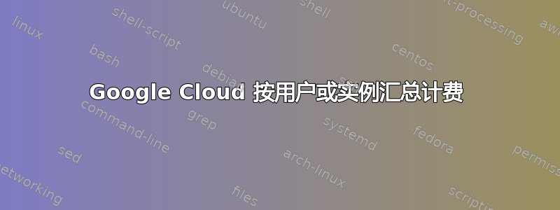 Google Cloud 按用户或实例汇总计费