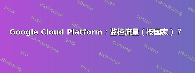 Google Cloud Platform：监控流量（按国家）？