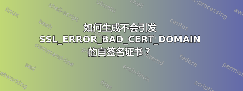 如何生成不会引发 SSL_ERROR_BAD_CERT_DOMAIN 的自签名证书？