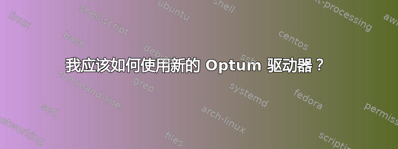 我应该如何使用新的 Optum 驱动器？