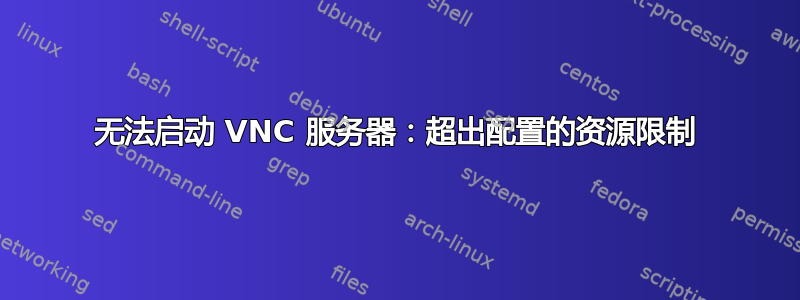 无法启动 VNC 服务器：超出配置的资源限制