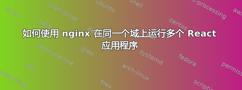 如何使用 nginx 在同一个域上运行多个 React 应用程序