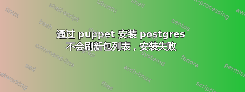 通过 puppet 安装 postgres 不会刷新包列表，安装失败