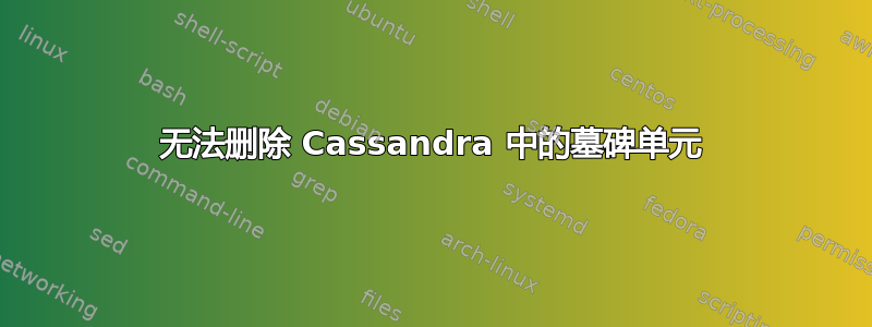 无法删除 Cassandra 中的墓碑单元