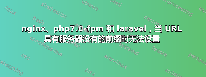 nginx、php7.0-fpm 和 laravel，当 URL 具有服务器没有的前缀时无法设置