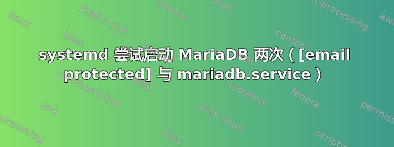 systemd 尝试启动 MariaDB 两次（[email protected] 与 mariadb.service）