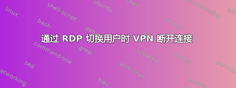 通过 RDP 切换用户时 VPN 断开连接