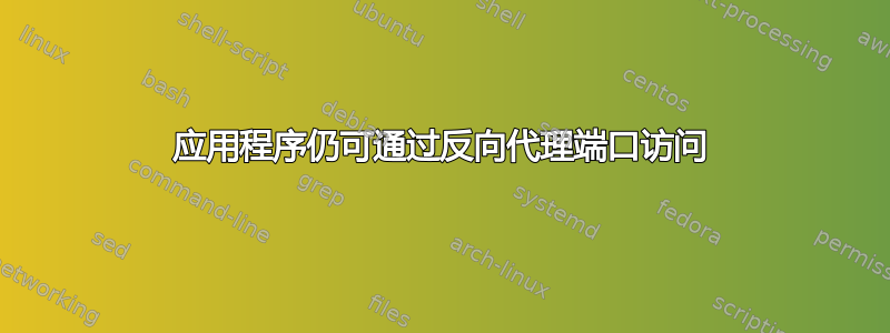 应用程序仍可通过反向代理端口访问