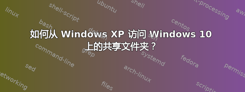 如何从 Windows XP 访问 Windows 10 上的共享文件夹？